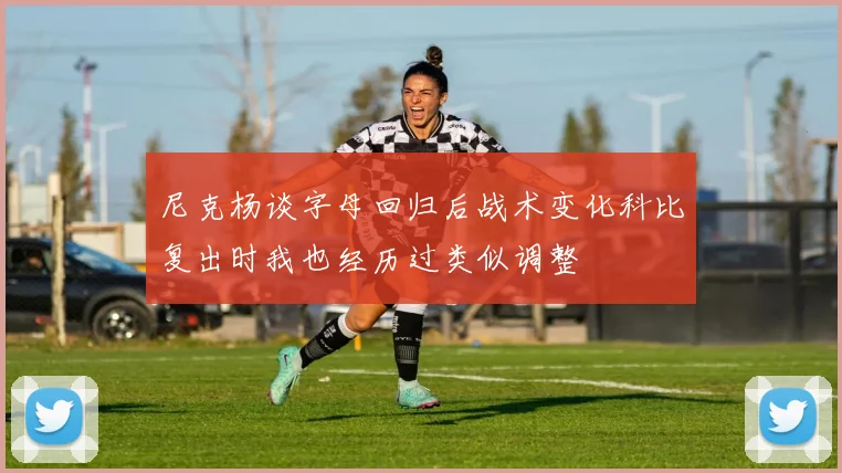 尼克杨谈字母回归后战术变化科比复出时我也经历过类似调整