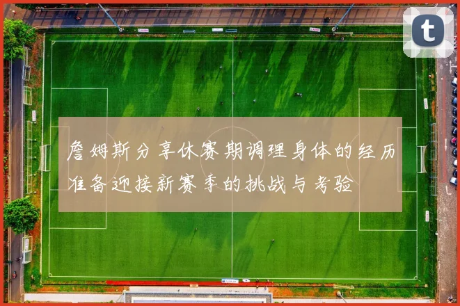 詹姆斯分享休赛期调理身体的经历准备迎接新赛季的挑战与考验