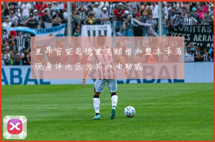 里昂官宣恩德里克租借加盟本泽马现身评论区为其加油助威