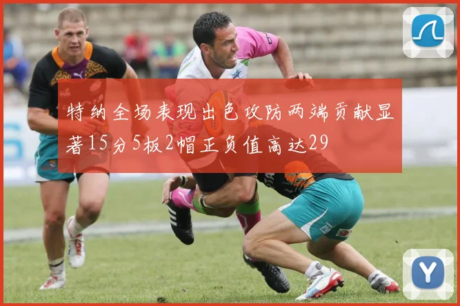 特纳全场表现出色攻防两端贡献显著15分5板2帽正负值高达29