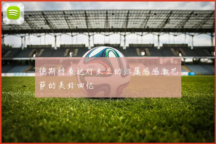 德斯特表达对米兰的归属感感激巴萨的美好回忆