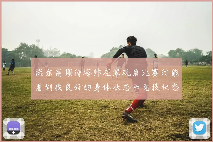 诺尔高期待塔帅在家观看比赛时能看到我良好的身体状态和竞技状态