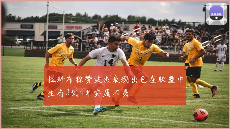 拉科布称赞波杰表现出色在联盟中生存3到4年实属不易
