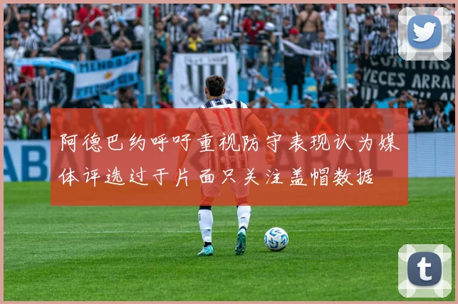 阿德巴约呼吁重视防守表现认为媒体评选过于片面只关注盖帽数据