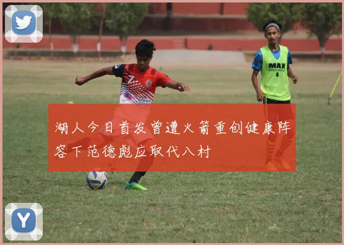 湖人今日首发曾遭火箭重创健康阵容下范德彪应取代八村塁