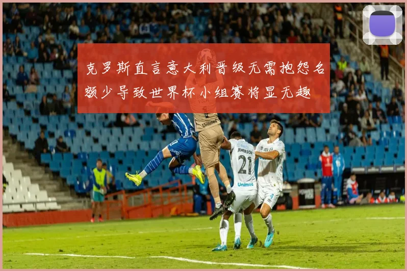 克罗斯直言意大利晋级无需抱怨名额少导致世界杯小组赛将显无趣