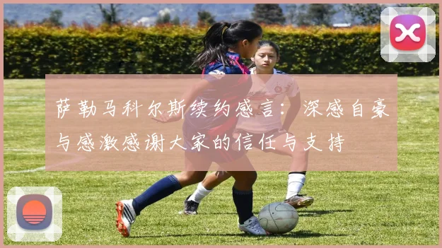 萨勒马科尔斯续约感言：深感自豪与感激感谢大家的信任与支持