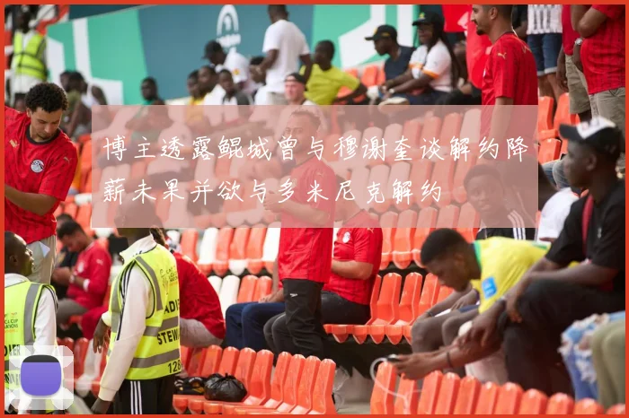 博主透露鲲城曾与穆谢奎谈解约降薪未果并欲与多米尼克解约