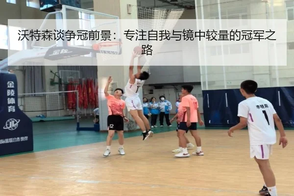 沃特森谈争冠前景:专注自我与镜中较量的冠军之路